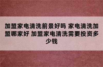 加盟家电清洗前景好吗 家电清洗加盟哪家好 加盟家电清洗需要投资多少钱